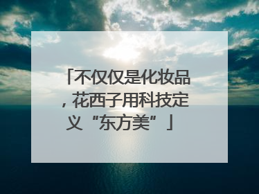 不仅仅是化妆品，花西子用科技定义“东方美”