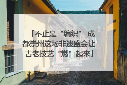 不止是“编织” 成都崇州这场非遗盛会让古老技艺“燃”起来