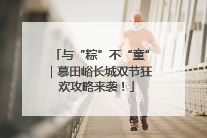与“粽”不“童”｜慕田峪长城双节狂欢攻略来袭！