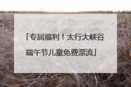专属福利！太行大峡谷端午节儿童免费漂流