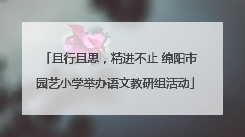 且行且思，精进不止 绵阳市园艺小学举办语文教研组活动