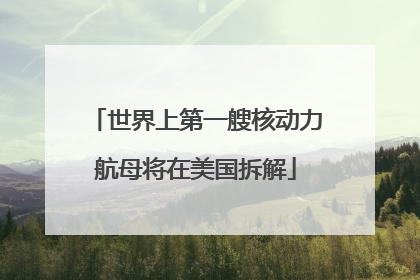 世界上第一艘核动力航母将在美国拆解