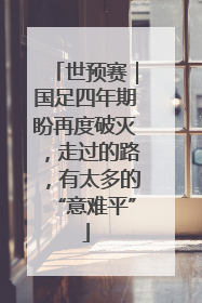 世预赛｜国足四年期盼再度破灭，走过的路，有太多的“意难平”