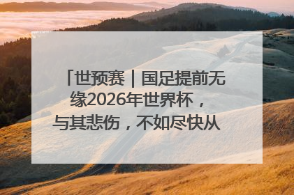 世预赛｜国足提前无缘2026年世界杯，与其悲伤，不如尽快从选帅开始重建