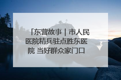 东营故事｜市人民医院精兵驻点胜东医院 当好群众家门口健康守护者