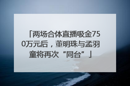两场合体直播吸金750万元后，董明珠与孟羽童将再次“同台”