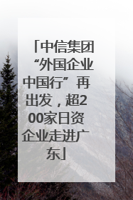 中信集团“外国企业中国行”再出发，超200家日资企业走进广东