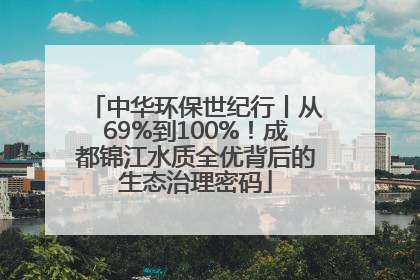 中华环保世纪行丨从69%到100%！成都锦江水质全优背后的生态治理密码