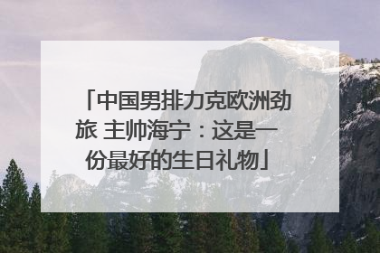 中国男排力克欧洲劲旅 主帅海宁：这是一份最好的生日礼物