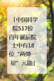 中国科学院517位百年诞辰院士中有18位“两弹一星”元勋