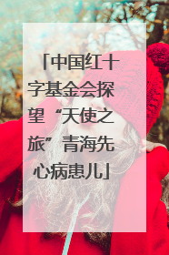 中国红十字基金会探望“天使之旅”青海先心病患儿