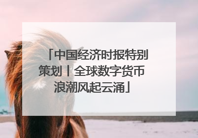 中国经济时报特别策划丨全球数字货币浪潮风起云涌