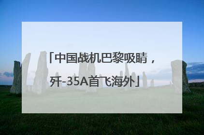中国战机巴黎吸睛，歼-35A首飞海外