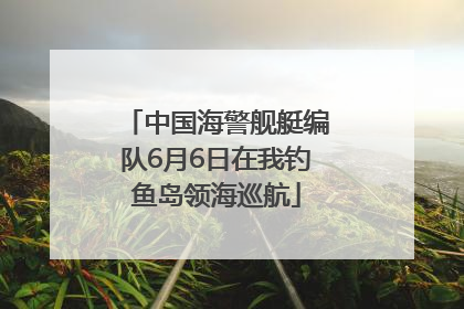 中国海警舰艇编队6月6日在我钓鱼岛领海巡航