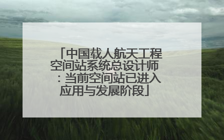 中国载人航天工程空间站系统总设计师：当前空间站已进入应用与发展阶段