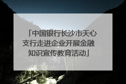 中国银行长沙市天心支行走进企业开展金融知识宣传教育活动