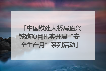 中国铁建大桥局盘兴铁路项目扎实开展“安全生产月”系列活动