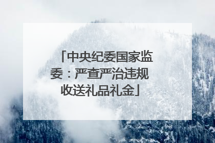 中央纪委国家监委：严查严治违规收送礼品礼金