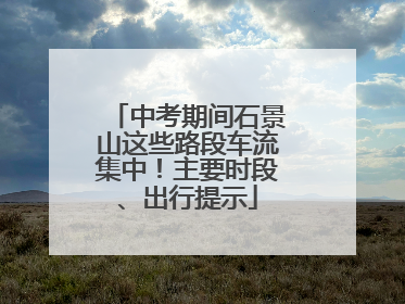 中考期间石景山这些路段车流集中！主要时段、出行提示