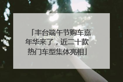 丰台端午节购车嘉年华来了，近二十款热门车型集体亮相