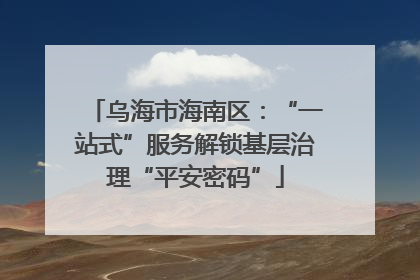 乌海市海南区：“一站式”服务解锁基层治理“平安密码”