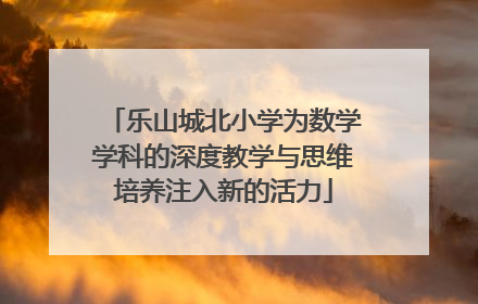 乐山城北小学为数学学科的深度教学与思维培养注入新的活力