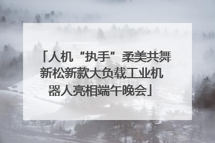 人机“执手”柔美共舞 新松新款大负载工业机器人亮相端午晚会