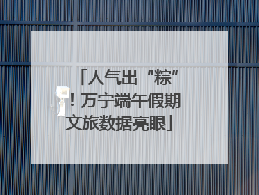 人气出“粽”！万宁端午假期文旅数据亮眼