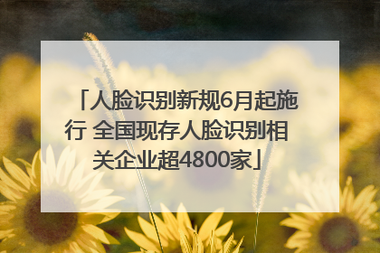 人脸识别新规6月起施行 全国现存人脸识别相关企业超4800家