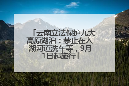 云南立法保护九大高原湖泊：禁止在入湖河道洗车等，9月1日起施行