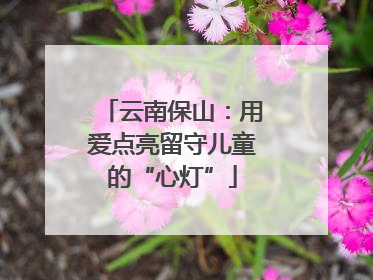 云南保山：用爱点亮留守儿童的“心灯”
