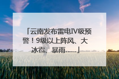云南发布雷电Ⅳ级预警！9级以上阵风、大冰雹、暴雨……