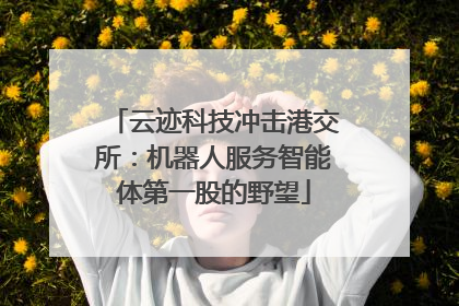 云迹科技冲击港交所：机器人服务智能体第一股的野望