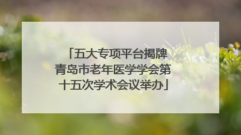 五大专项平台揭牌 青岛市老年医学学会第十五次学术会议举办