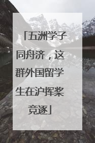 五洲学子同舟济，这群外国留学生在沪挥桨竞逐