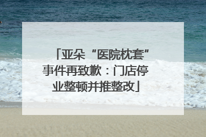 亚朵“医院枕套”事件再致歉：门店停业整顿并推整改