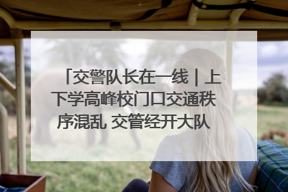 交警队长在一线｜上下学高峰校门口交通秩序混乱 交管经开大队多举措进行整治