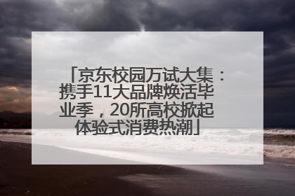 京东校园万试大集：携手11大品牌焕活毕业季，20所高校掀起体验式消费热潮