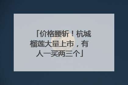 价格腰斩！杭城榴莲大量上市，有人一买两三个