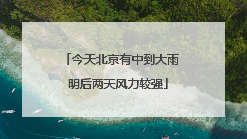 今天北京有中到大雨 明后两天风力较强