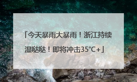 今天暴雨大暴雨！浙江持续湿哒哒！即将冲击35℃+