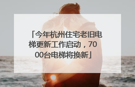 今年杭州住宅老旧电梯更新工作启动，7000台电梯将换新