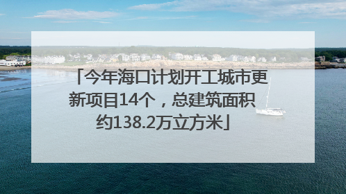今年海口计划开工城市更新项目14个，总建筑面积约138.2万立方米