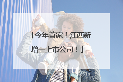 今年首家！江西新增一上市公司！