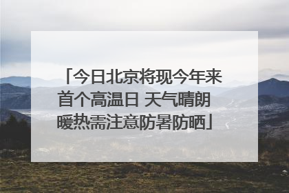 今日北京将现今年来首个高温日 天气晴朗暖热需注意防暑防晒