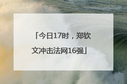 今日17时，郑钦文冲击法网16强
