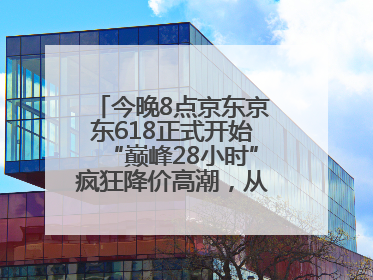 今晚8点京东京东618正式开始“巅峰28小时”疯狂降价高潮，从6月17日晚8点至6月18日24点内最便宜优惠