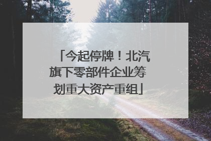 今起停牌！北汽旗下零部件企业筹划重大资产重组