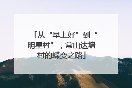 从“早上好”到“明星村”，常山达塘村的蝶变之路