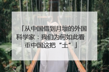 从中国借到月壤的外国科学家：我们为何如此看重中国这把“土”